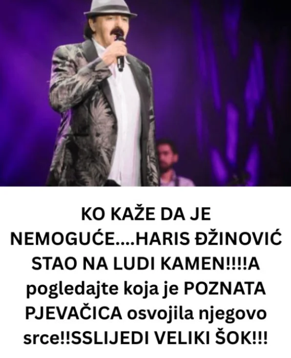 KO KAŽE DA JE NEMOGUĆE….HARIS ĐŽINOVIĆ STAO NA LUDI KAMEN!!!!A pogledajte koja je POZNATA PJEVAČICA osvojila njegovo srce!!SLIJEDI VELIKI ŠOK!!!