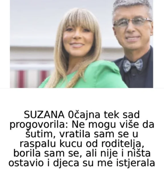 SUZANA 0čajna tek sad progovorila: Ne mogu više da šutim, vratiIa sam se u raspaIu kucu od roditelja, borila sam se, ali nije i ništa ostavio i djeca su me istjerala