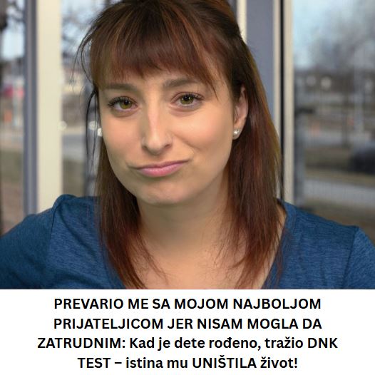PREVARIO ME SA MOJOM NAJBOLJOM PRIJATELJICOM JER NISAM MOGLA DA ZATRUDNIM: Kad je dete rođeno, tražio DNK TEST – istina mu UNIŠTILA život!