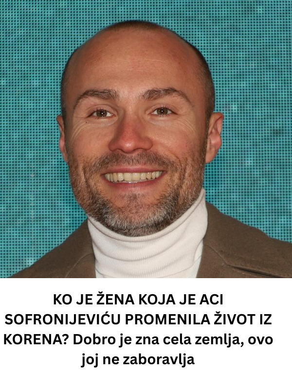 KO JE ŽENA KOJA JE ACI SOFRONIJEVIĆU PROMENILA ŽIVOT IZ KORENA? Dobro je zna cela zemlja, ovo joj ne zaboravlja